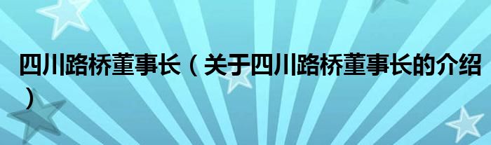 四川路桥董事长（关于四川路桥董事长的介绍）