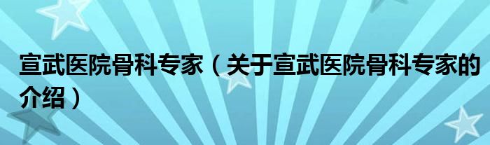 宣武医院骨科专家（关于宣武医院骨科专家的介绍）