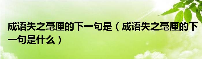 成语失之毫厘的下一句是（成语失之毫厘的下一句是什么）