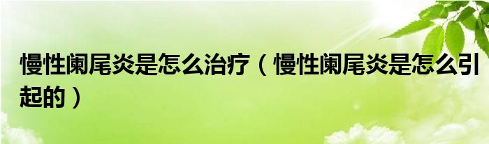 慢性阑尾炎是怎么治疗（慢性阑尾炎是怎么引起的）