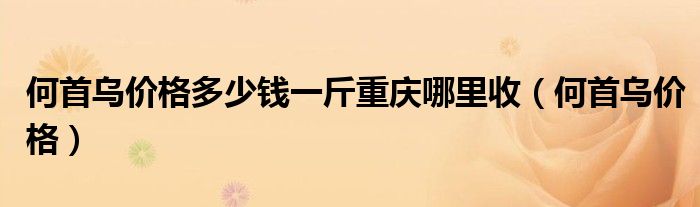 何首乌价格多少钱一斤重庆哪里收（何首乌价格）