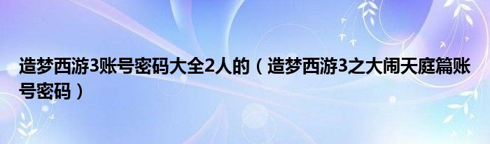 造梦西游3账号密码大全2人的（造梦西游3之大闹天庭篇账号密码）