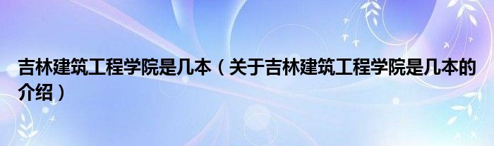 吉林建筑工程学院是几本（关于吉林建筑工程学院是几本的介绍）