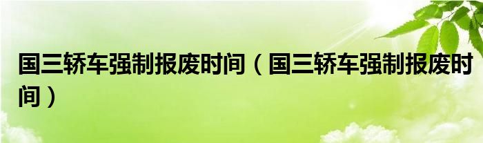 国三轿车强制报废时间（国三轿车强制报废时间）