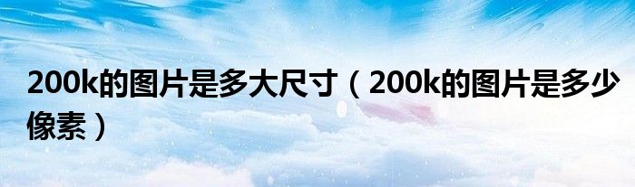 200k的图片是多大尺寸（200k的图片是多少像素）