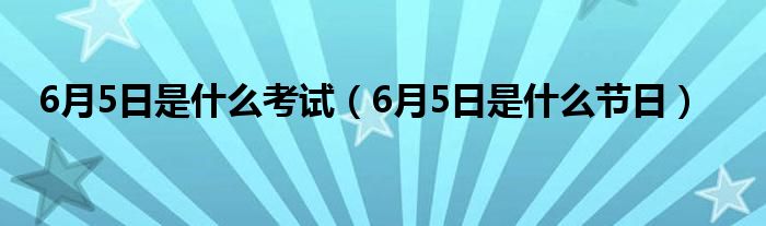 6月5日是什么考试（6月5日是什么节日）