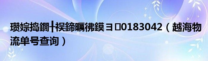 瓒婃捣鐗╂祦鍗曞彿鏌ヨ0183042（越海物流单号查询）