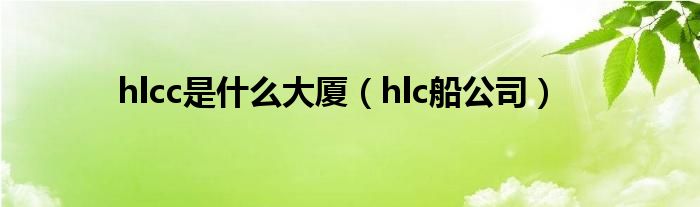 hlcc是什么大厦（hlc船公司）