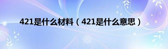 421是什么材料（421是什么意思）