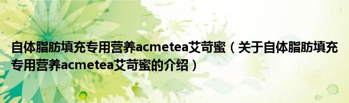 自体脂肪填充专用营养acmetea艾苛蜜（关于自体脂肪填充专用营养acmetea艾苛蜜的介绍）