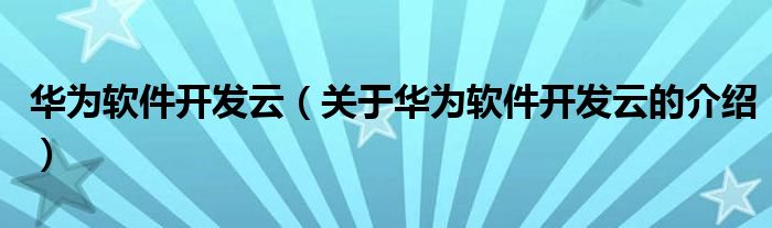 华为软件开发云（关于华为软件开发云的介绍）