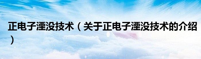 正电子湮没技术（关于正电子湮没技术的介绍）