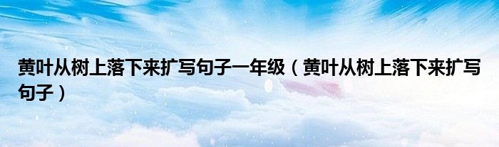 黄叶从树上落下来扩写句子一年级（黄叶从树上落下来扩写句子）