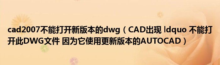 cad2007不能打开新版本的dwg（CAD出现 ldquo 不能打开此DWG文件 因为它使用更新版本的AUTOCAD）