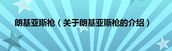 朗基亚斯枪（关于朗基亚斯枪的介绍）