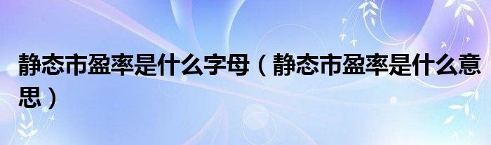 静态市盈率是什么字母（静态市盈率是什么意思）