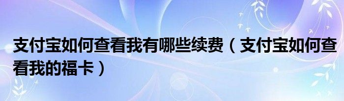 支付宝如何查看我有哪些续费（支付宝如何查看我的福卡）