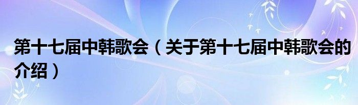 第十七届中韩歌会（关于第十七届中韩歌会的介绍）