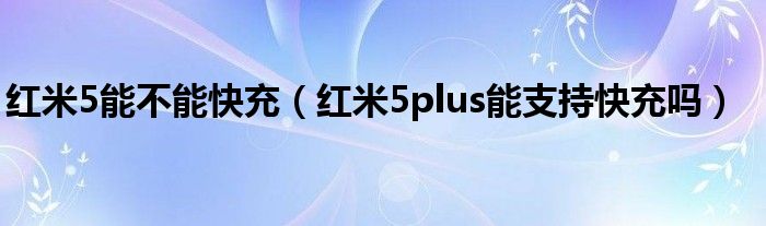 红米5能不能快充（红米5plus能支持快充吗）