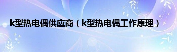 k型热电偶供应商（k型热电偶工作原理）