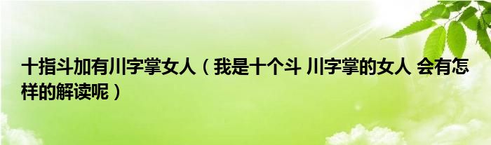 十指斗加有川字掌女人（我是十个斗 川字掌的女人 会有怎样的解读呢）