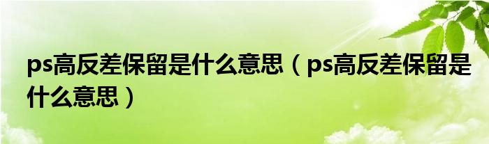 ps高反差保留是什么意思（ps高反差保留是什么意思）