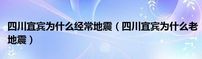 四川宜宾为什么经常地震（四川宜宾为什么老地震）