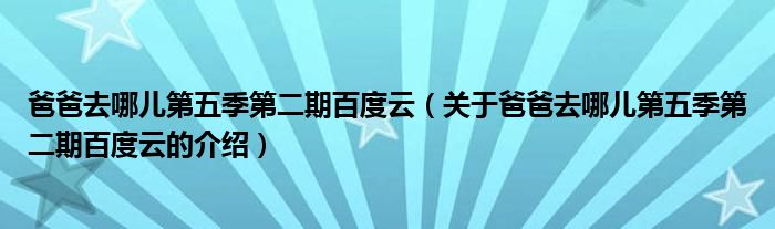 爸爸去哪儿第五季第二期百度云（关于爸爸去哪儿第五季第二期百度云的介绍）