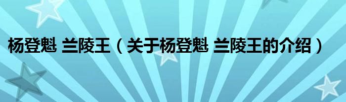 杨登魁 兰陵王（关于杨登魁 兰陵王的介绍）