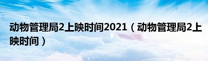 动物管理局2上映时间2021（动物管理局2上映时间）