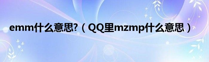 emm什么意思?（QQ里mzmp什么意思）