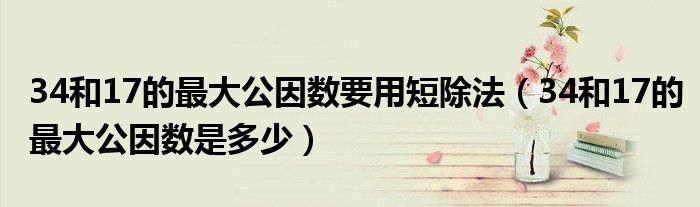 34和17的最大公因数要用短除法（34和17的最大公因数是多少）