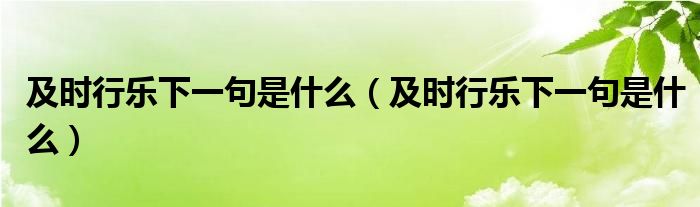 及时行乐下一句是什么（及时行乐下一句是什么）