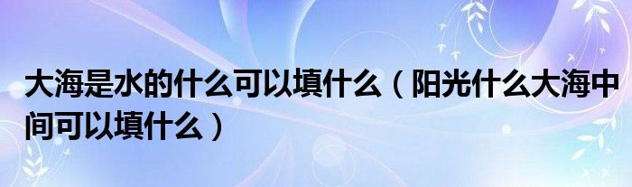 大海是水的什么可以填什么（阳光什么大海中间可以填什么）