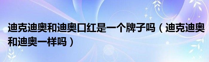 迪克迪奥和迪奥口红是一个牌子吗（迪克迪奥和迪奥一样吗）