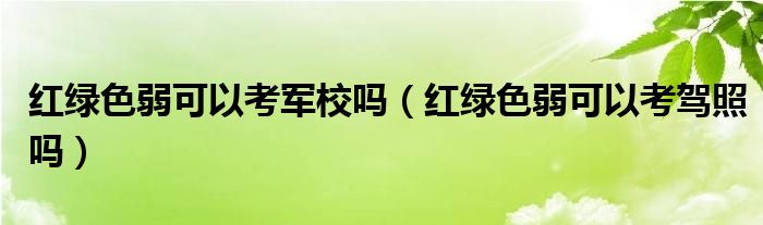 红绿色弱可以考军校吗（红绿色弱可以考驾照吗）