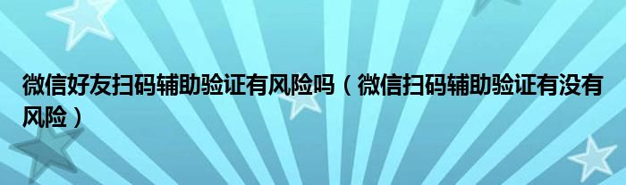 微信好友扫码辅助验证有风险吗（微信扫码辅助验证有没有风险）