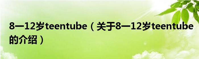 8一12岁teentube（关于8一12岁teentube的介绍）