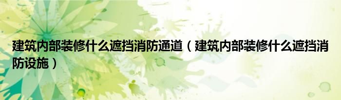 建筑内部装修什么遮挡消防通道（建筑内部装修什么遮挡消防设施）