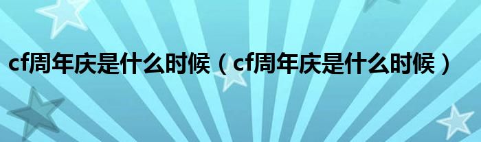 cf周年庆是什么时候（cf周年庆是什么时候）