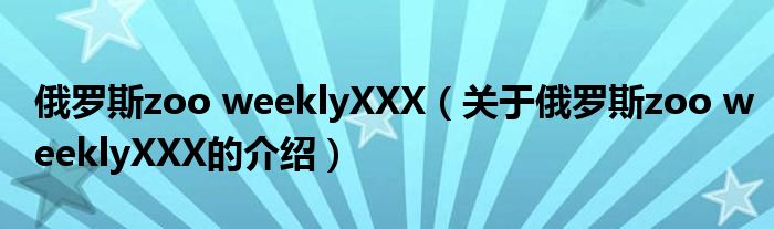 俄罗斯zoo weeklyXXX（关于俄罗斯zoo weeklyXXX的介绍）