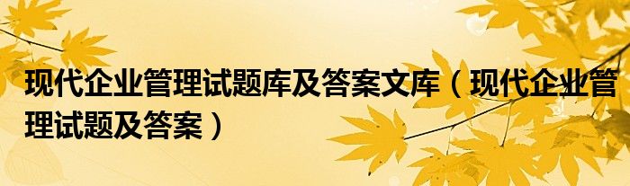 现代企业管理试题库及答案文库（现代企业管理试题及答案）