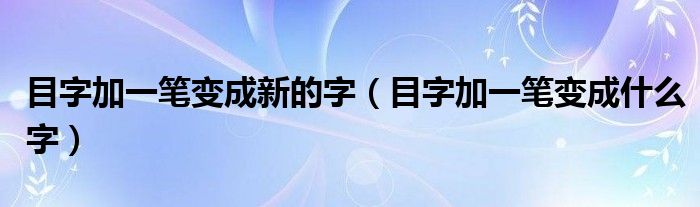 目字加一笔变成新的字（目字加一笔变成什么字）