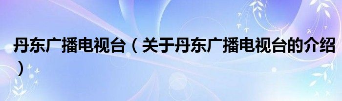 丹东广播电视台（关于丹东广播电视台的介绍）