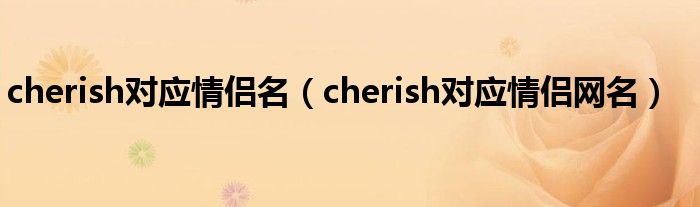 cherish对应情侣名（cherish对应情侣网名）