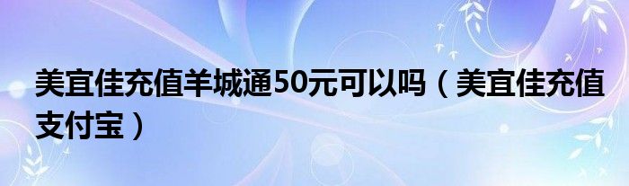 美宜佳充值羊城通50元可以吗（美宜佳充值支付宝）