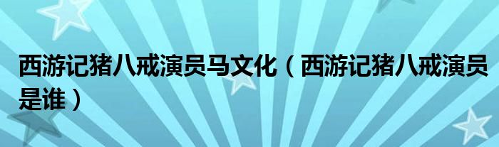 西游记猪八戒演员马文化（西游记猪八戒演员是谁）