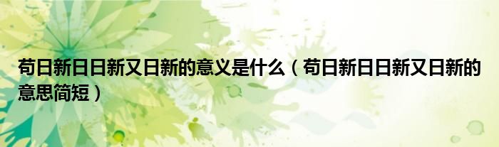 苟日新日日新又日新的意义是什么（苟日新日日新又日新的意思简短）