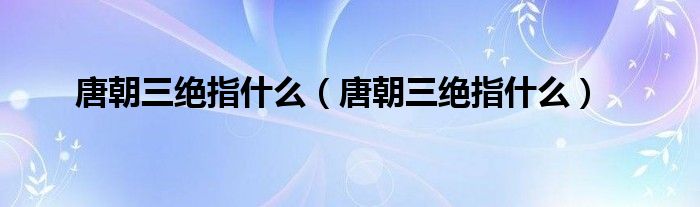 唐朝三绝指什么（唐朝三绝指什么）