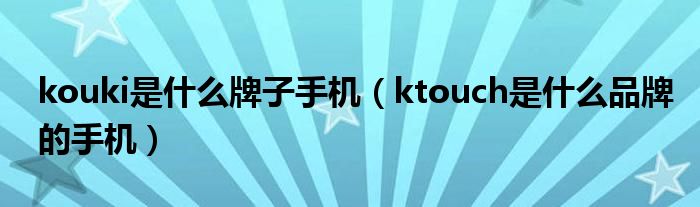 kouki是什么牌子手机（ktouch是什么品牌的手机）